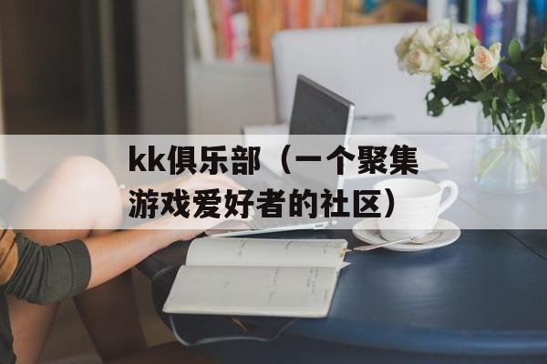kk俱乐部（一个聚集游戏爱好者的社区）-第1张图片-