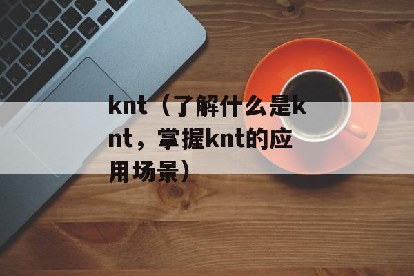 knt（了解什么是knt，掌握knt的应用场景）-第1张图片-
