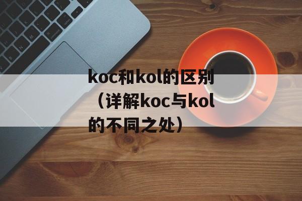 koc和kol的区别（详解koc与kol的不同之处）-第1张图片-