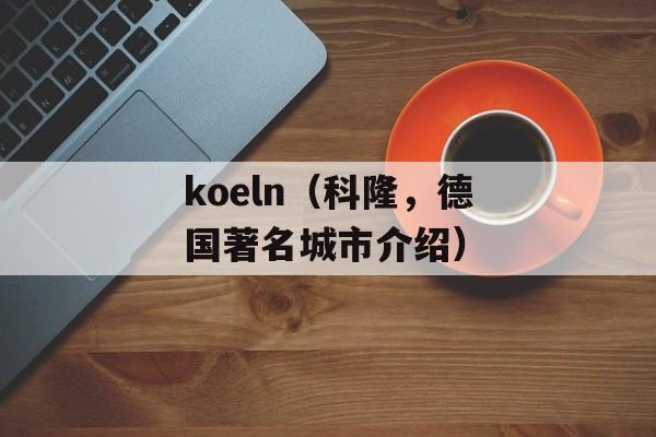 koeln（科隆，德国著名城市介绍）-第1张图片-