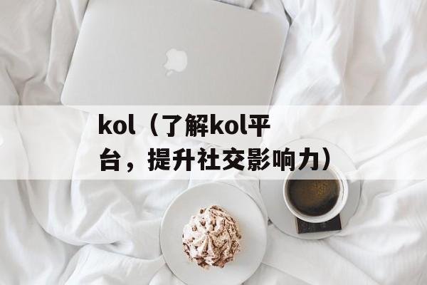 kol（了解kol平台，提升社交影响力）-第1张图片-