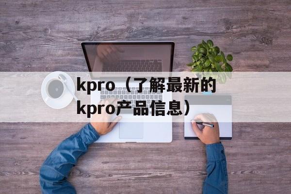 kpro（了解最新的kpro产品信息）-第1张图片-