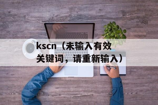 kscn（未输入有效关键词，请重新输入）-第1张图片-