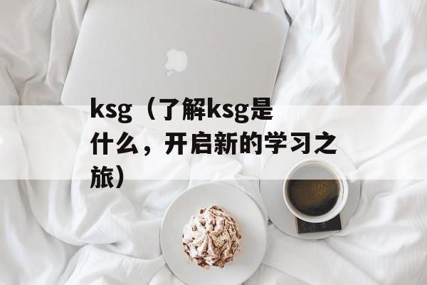 ksg（了解ksg是什么，开启新的学习之旅）-第1张图片-