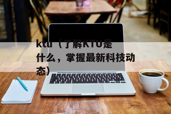 ktu（了解KTU是什么，掌握最新科技动态）-第1张图片-