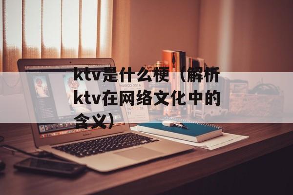 ktv是什么梗（解析ktv在网络文化中的含义）-第1张图片-