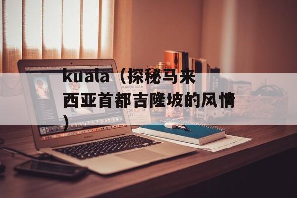 kuala（探秘马来西亚首都吉隆坡的风情）-第1张图片-