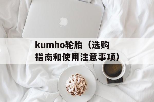 kumho轮胎（选购指南和使用注意事项）-第1张图片-