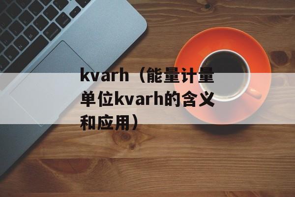 kvarh（能量计量单位kvarh的含义和应用）-第1张图片-