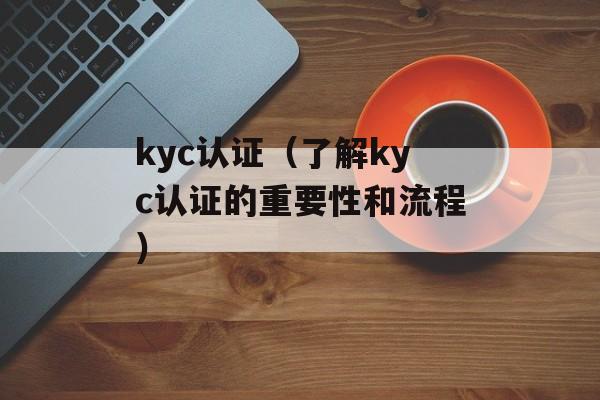 kyc认证（了解kyc认证的重要性和流程）-第1张图片-