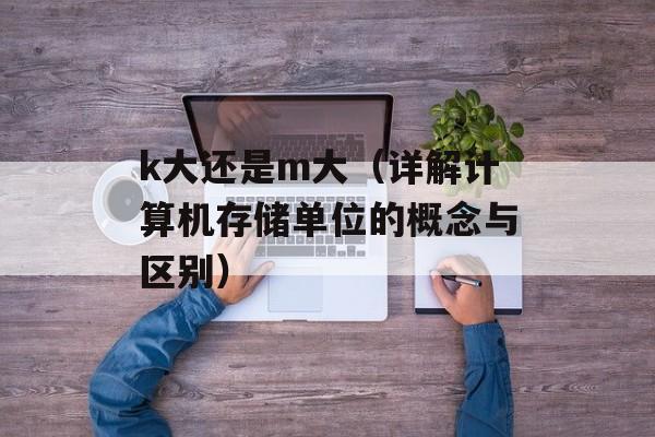 k大还是m大（详解计算机存储单位的概念与区别）-第1张图片-