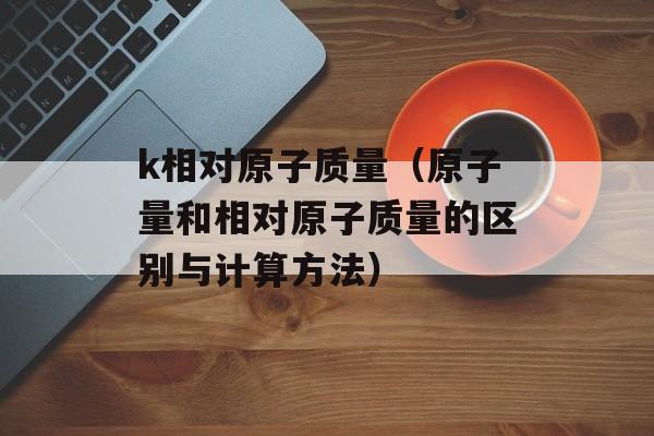 k相对原子质量（原子量和相对原子质量的区别与计算方法）-第1张图片-