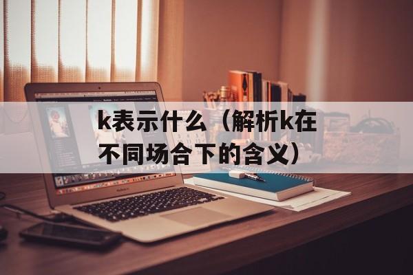 k表示什么（解析k在不同场合下的含义）-第1张图片-