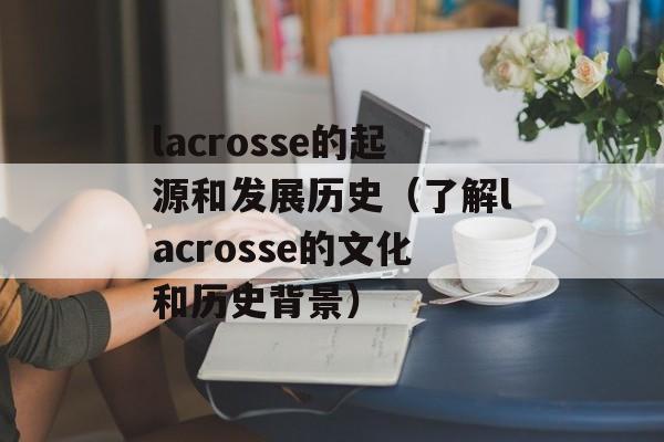 lacrosse的起源和发展历史（了解lacrosse的文化和历史背景）-第1张图片-