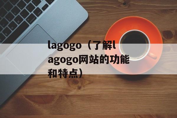 lagogo（了解lagogo网站的功能和特点）-第1张图片-