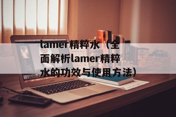 lamer精粹水（全面解析lamer精粹水的功效与使用方法）-第1张图片-
