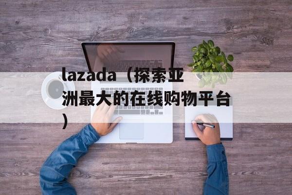 lazada（探索亚洲最大的在线购物平台）-第1张图片-
