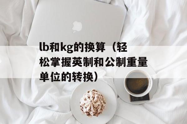 lb和kg的换算（轻松掌握英制和公制重量单位的转换）-第1张图片-