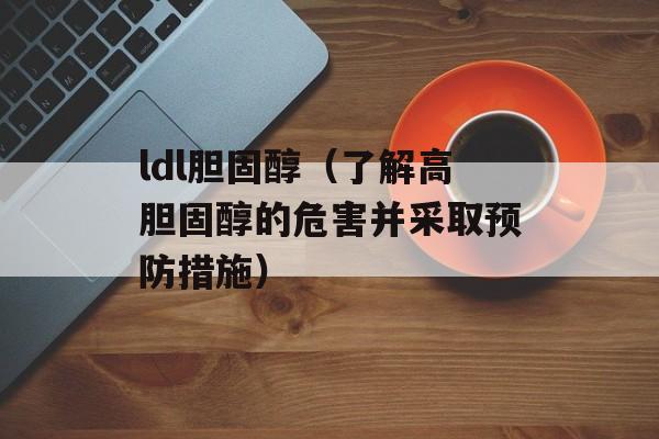 ldl胆固醇（了解高胆固醇的危害并采取预防措施）-第1张图片-