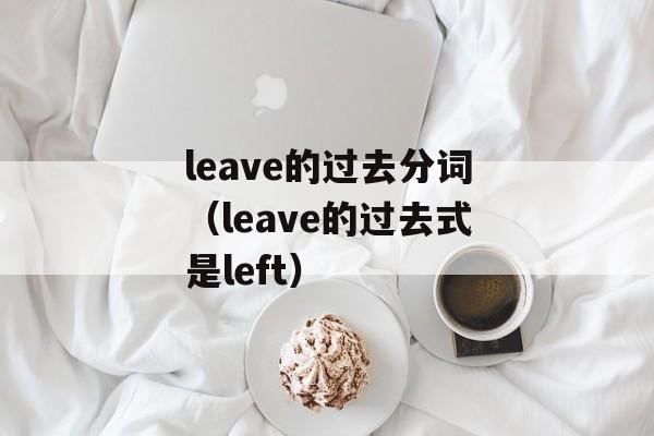 leave的过去分词（leave的过去式是left）-第1张图片-