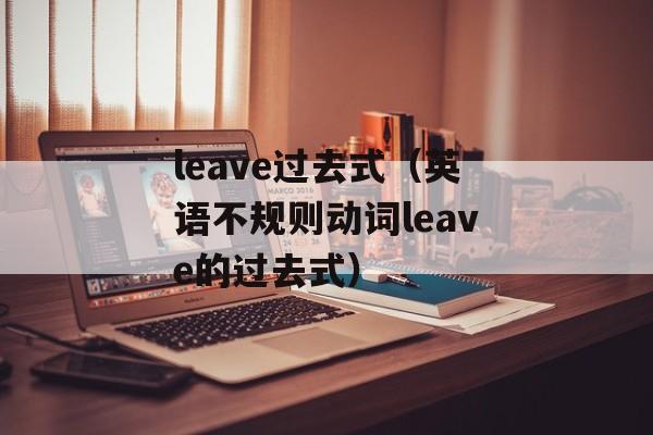 leave过去式（英语不规则动词leave的过去式）-第1张图片-