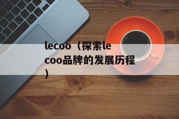 lecoo（探索lecoo品牌的发展历程）-第1张图片-