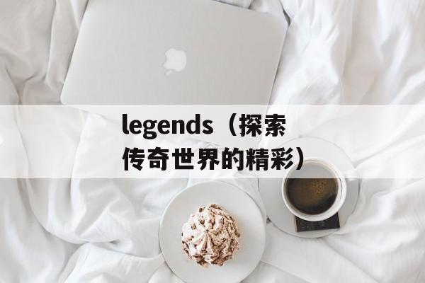 legends（探索传奇世界的精彩）-第1张图片-