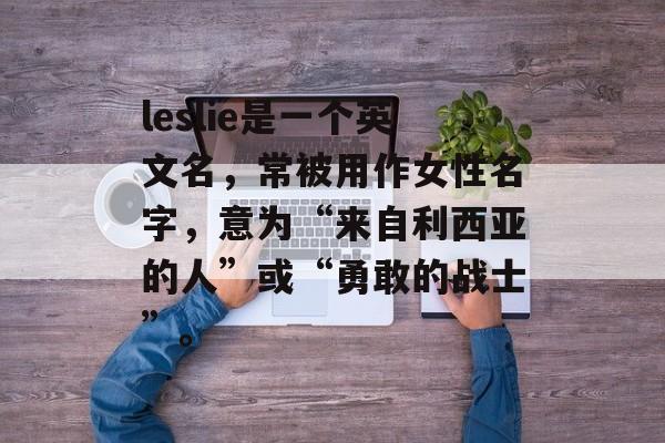 leslie是一个英文名，常被用作女性名字，意为“来自利西亚的人”或“勇敢的战士”。-第1张图片-
