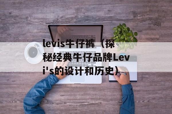 levis牛仔裤（探秘经典牛仔品牌Levi's的设计和历史）-第1张图片-