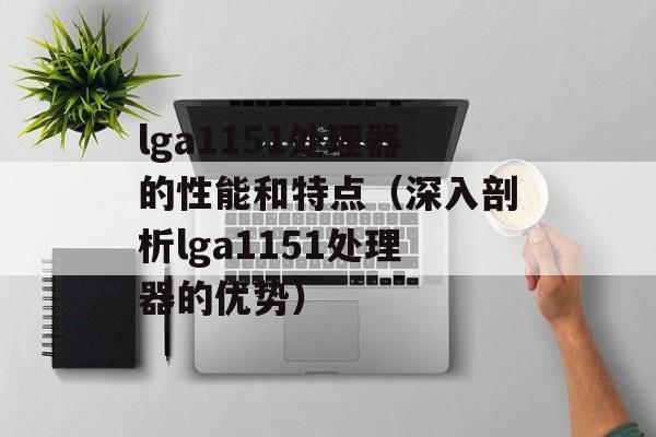 lga1151处理器的性能和特点（深入剖析lga1151处理器的优势）-第1张图片-