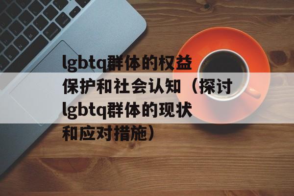 lgbtq群体的权益保护和社会认知（探讨lgbtq群体的现状和应对措施）-第1张图片-