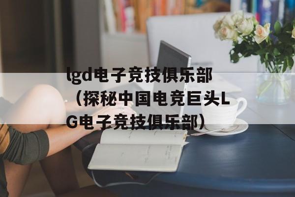 lgd电子竞技俱乐部（探秘中国电竞巨头LG电子竞技俱乐部）-第1张图片-