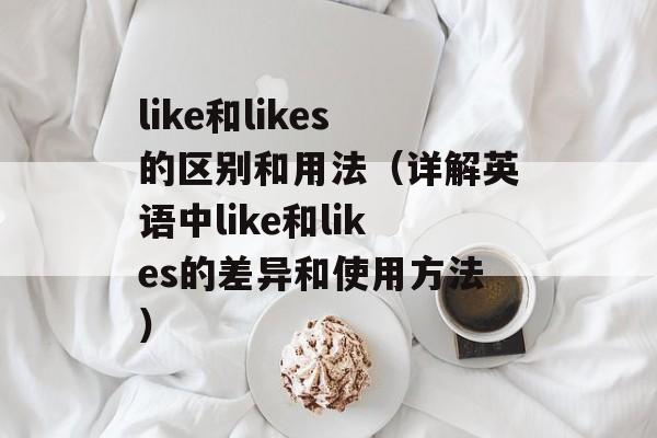 like和likes的区别和用法（详解英语中like和likes的差异和使用方法）-第1张图片-