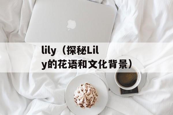 lily（探秘Lily的花语和文化背景）-第1张图片-
