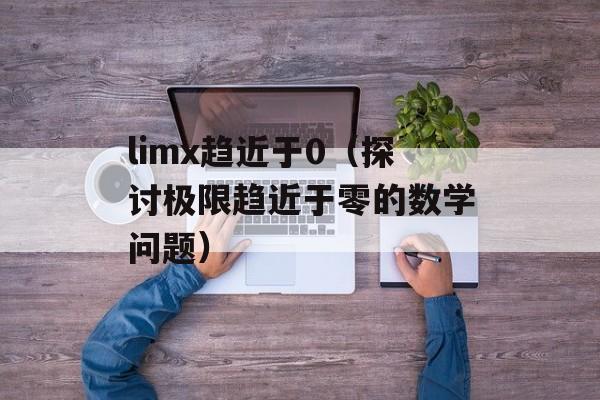 limx趋近于0（探讨极限趋近于零的数学问题）-第1张图片-