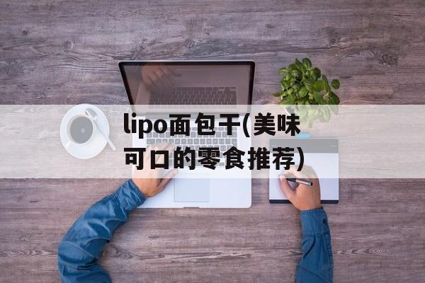 lipo面包干(美味可口的零食推荐)-第1张图片-