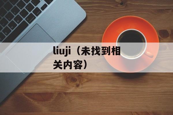 liuji（未找到相关内容）-第1张图片-