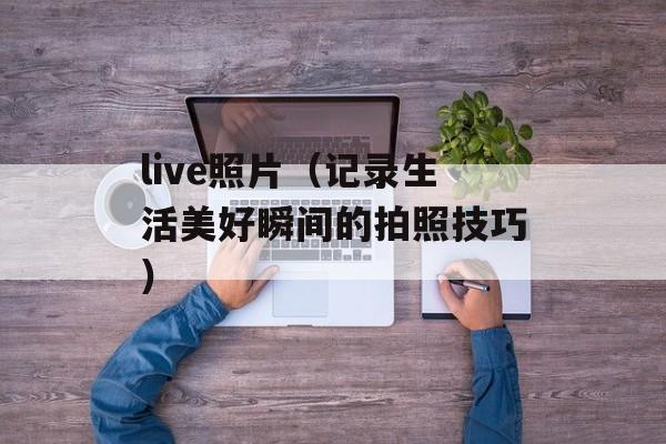 live照片（记录生活美好瞬间的拍照技巧）-第1张图片-