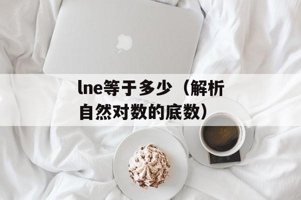 lne等于多少（解析自然对数的底数）-第1张图片-