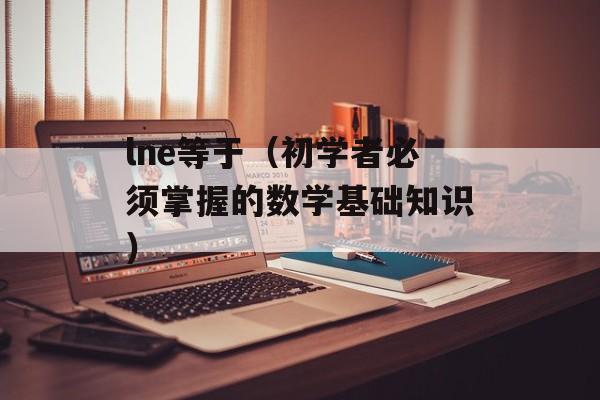 lne等于（初学者必须掌握的数学基础知识）-第1张图片-