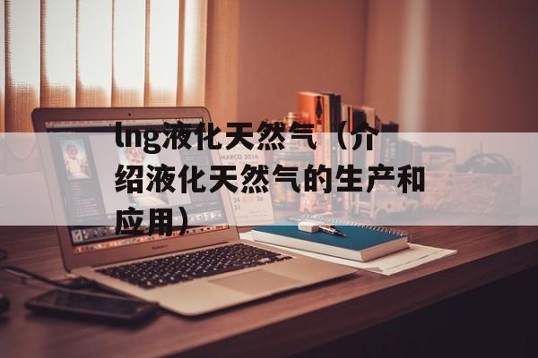 lng液化天然气（介绍液化天然气的生产和应用）-第1张图片-