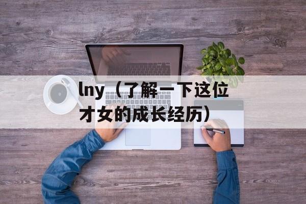 lny（了解一下这位才女的成长经历）-第1张图片-