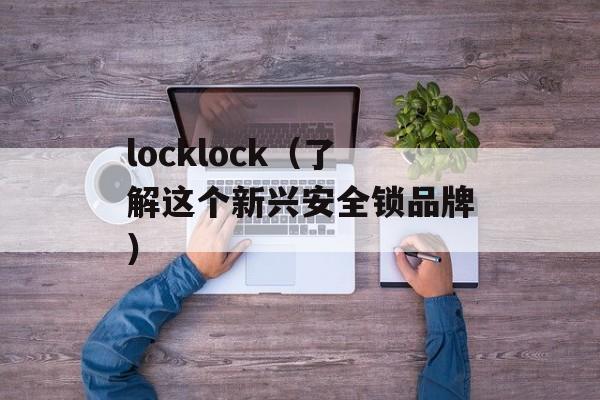 locklock（了解这个新兴安全锁品牌）-第1张图片-