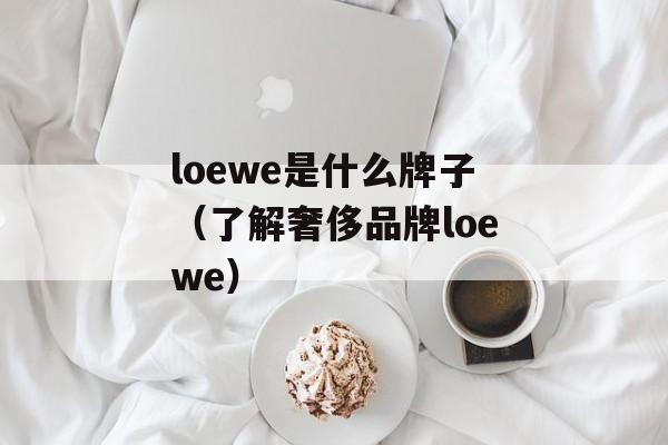 loewe是什么牌子（了解奢侈品牌loewe）-第1张图片-