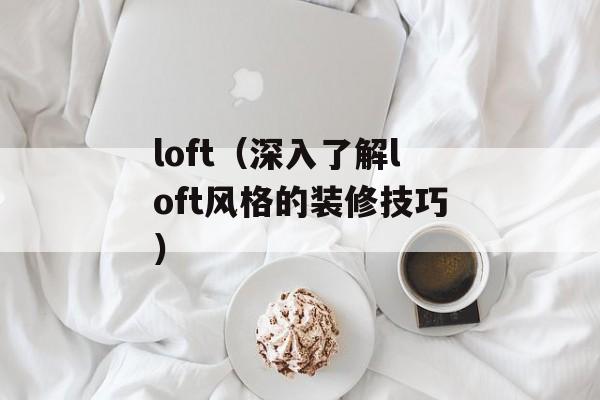 loft（深入了解loft风格的装修技巧）-第1张图片-