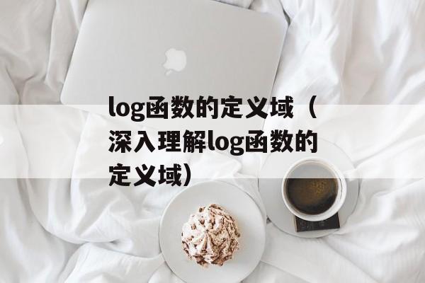 log函数的定义域（深入理解log函数的定义域）-第1张图片-