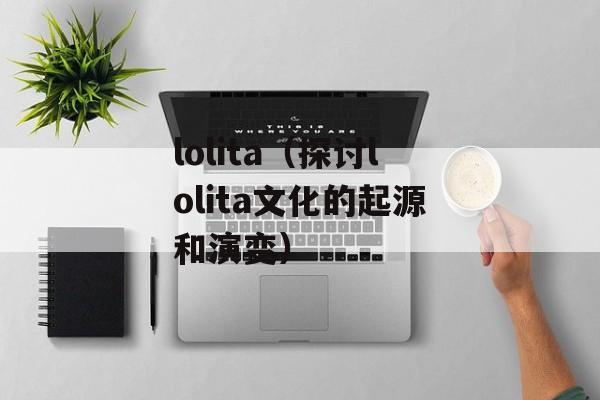 lolita（探讨lolita文化的起源和演变）-第1张图片-