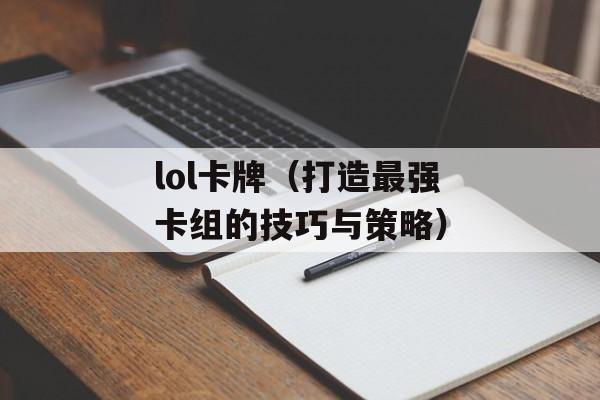 lol卡牌（打造最强卡组的技巧与策略）-第1张图片-