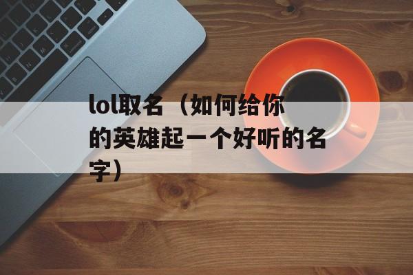 lol取名（如何给你的英雄起一个好听的名字）-第1张图片-