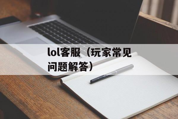 lol客服（玩家常见问题解答）-第1张图片-